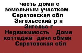 часть дома с земельным участком  - Саратовская обл., Энгельсский р-н, Энгельс г. Недвижимость » Дома, коттеджи, дачи обмен   . Саратовская обл.